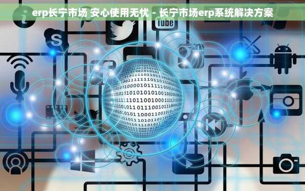 erp长宁市场 安心使用无忧 - 长宁市场erp系统解决方案
