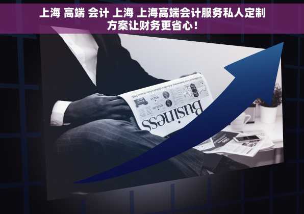 上海 高端 会计 上海 上海高端会计服务私人定制方案让财务更省心！