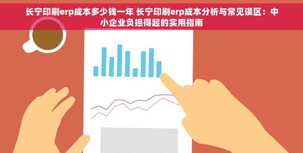 长宁印刷erp成本多少钱一年 长宁印刷erp成本分析与常见误区：中小企业负担得起的实用指南