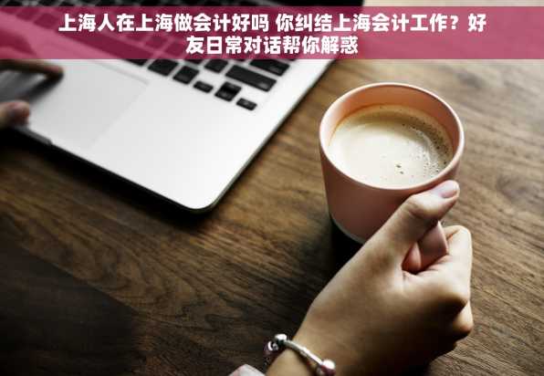 上海人在上海做会计好吗 你纠结上海会计工作？好友日常对话帮你解惑