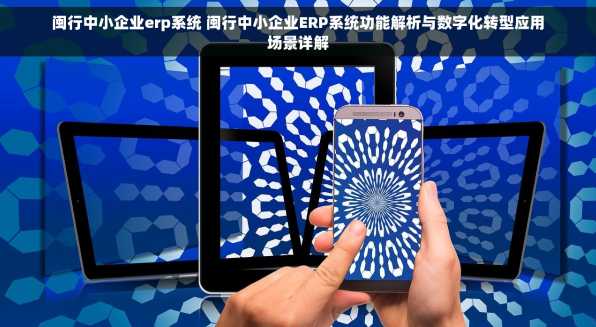 闽行中小企业erp系统 闽行中小企业ERP系统功能解析与数字化转型应用场景详解