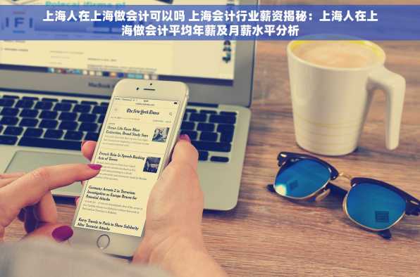 上海人在上海做会计可以吗 上海会计行业薪资揭秘：上海人在上海做会计平均年薪及月薪水平分析