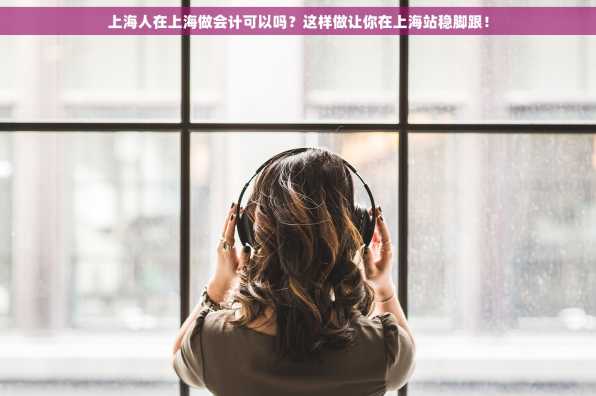 上海人在上海做会计可以吗？这样做让你在上海站稳脚跟！