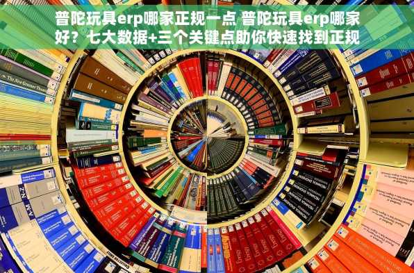 普陀玩具erp哪家正规一点 普陀玩具erp哪家好？七大数据+三个关键点助你快速找到正规靠谱的ERP