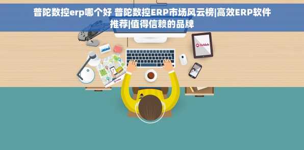 普陀数控erp哪个好 普陀数控ERP市场风云榜|高效ERP软件推荐|值得信赖的品牌