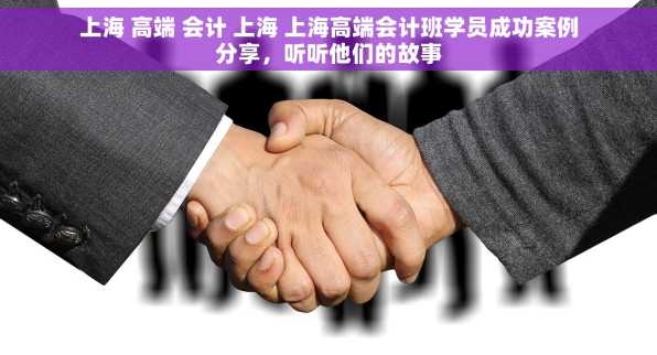 上海 高端 会计 上海 上海高端会计班学员成功案例分享，听听他们的故事