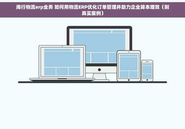 闽行物流erp业务 如何用物流ERP优化订单管理并助力企业降本增效（附真实案例）
