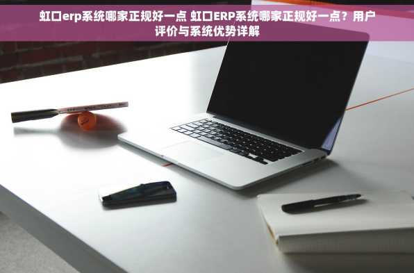 虹口erp系统哪家正规好一点 虹口ERP系统哪家正规好一点？用户评价与系统优势详解