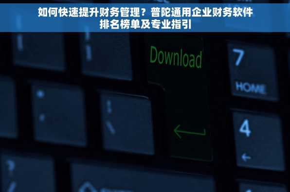 如何快速提升财务管理？普陀通用企业财务软件排名榜单及专业指引
