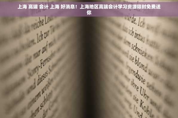上海 高端 会计 上海 好消息！上海地区高端会计学习资源限时免费送你