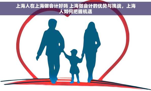 上海人在上海做会计好吗 上海做会计的优势与挑战，上海人如何把握机遇