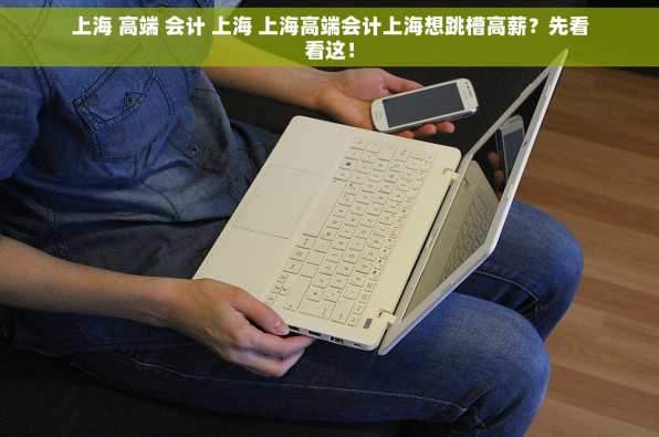 上海 高端 会计 上海 上海高端会计上海想跳槽高薪？先看看这！