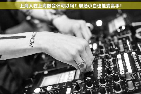 上海人在上海做会计可以吗？职场小白也能变高手！
