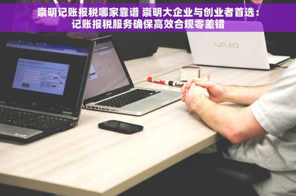 崇明记账报税哪家靠谱 崇明大企业与创业者首选：记账报税服务确保高效合规零差错