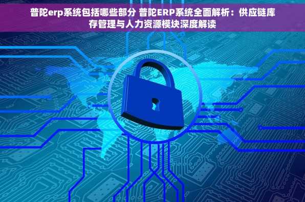 普陀erp系统包括哪些部分 普陀ERP系统全面解析：供应链库存管理与人力资源模块深度解读
