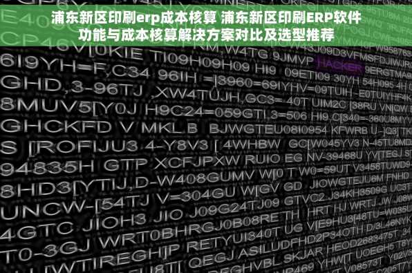 浦东新区印刷erp成本核算 浦东新区印刷ERP软件功能与成本核算解决方案对比及选型推荐