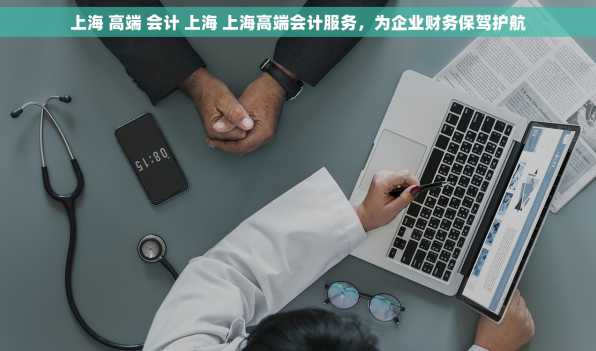 上海 高端 会计 上海 上海高端会计服务，为企业财务保驾护航