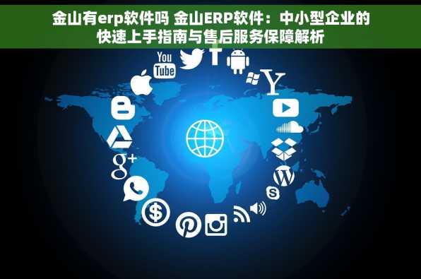金山有erp软件吗 金山ERP软件：中小型企业的快速上手指南与售后服务保障解析