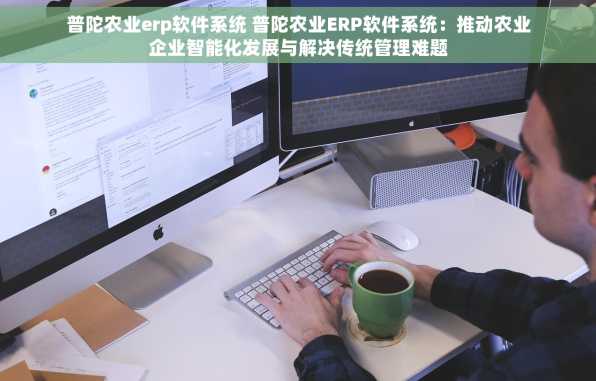 普陀农业erp软件系统 普陀农业ERP软件系统：推动农业企业智能化发展与解决传统管理难题