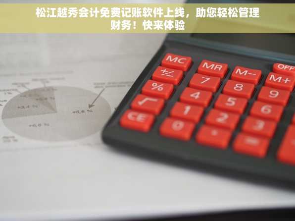 松江越秀会计免费记账软件上线，助您轻松管理财务！快来体验