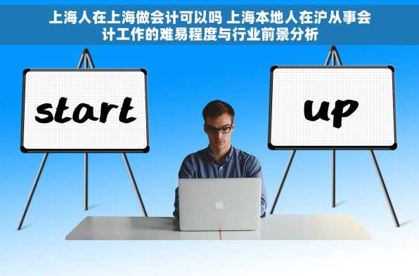 上海人在上海做会计可以吗 上海本地人在沪从事会计工作的难易程度与行业前景分析