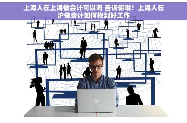 上海人在上海做会计可以吗 告诉你哦！上海人在沪做会计如何找到好工作