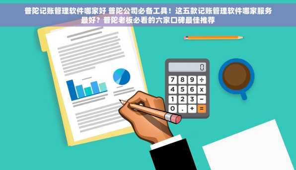 普陀记账管理软件哪家好 普陀公司必备工具！这五款记账管理软件哪家服务最好？普陀老板必看的六家口碑最佳推荐