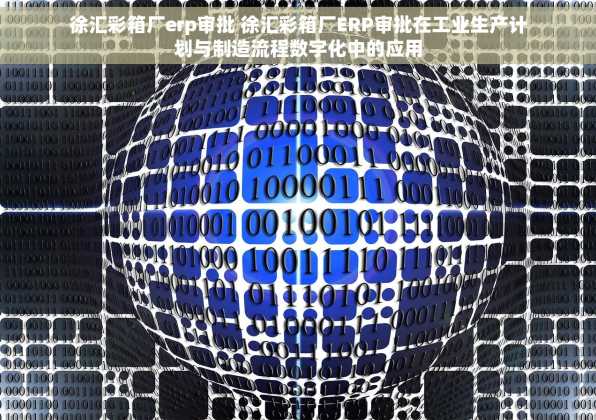 徐汇彩箱厂erp审批 徐汇彩箱厂ERP审批在工业生产计划与制造流程数字化中的应用