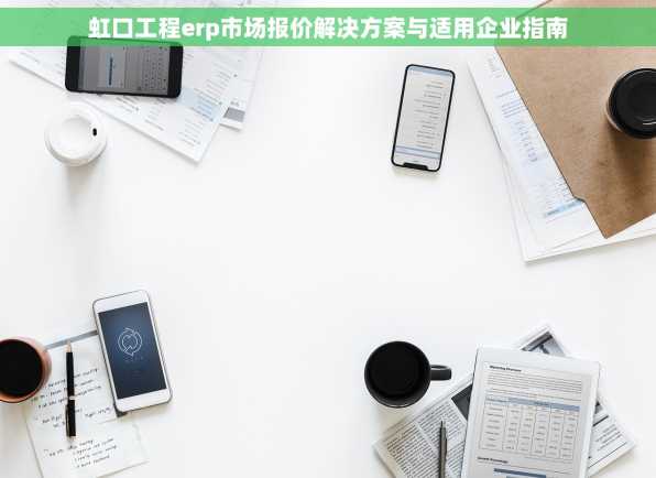 虹口工程erp市场报价解决方案与适用企业指南