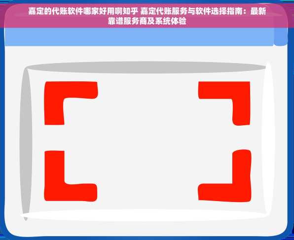 嘉定的代账软件哪家好用啊知乎 嘉定代账服务与软件选择指南：最新靠谱服务商及系统体验