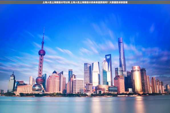 上海人在上海做会计可以吗 上海人在上海做会计的未来趋势如何？大数据告诉你答案
