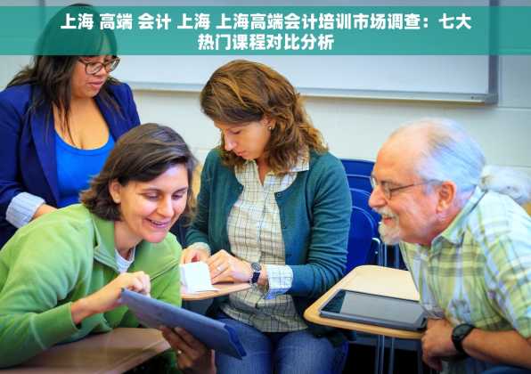 上海 高端 会计 上海 上海高端会计培训市场调查：七大热门课程对比分析