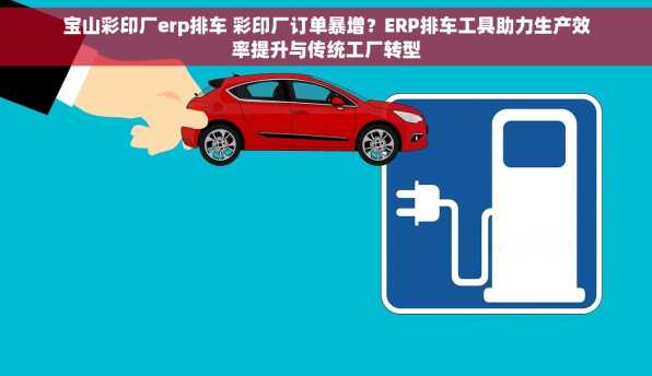 宝山彩印厂erp排车 彩印厂订单暴增？ERP排车工具助力生产效率提升与传统工厂转型