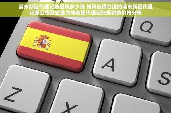 浦东新区代理记账报税多少钱 如何选择合适的浦东新区代理记账公司及企业为何选择代理记账报税的价格分析