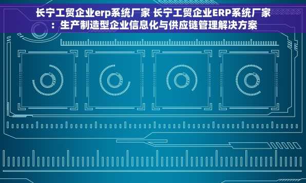 长宁工贸企业erp系统厂家 长宁工贸企业ERP系统厂家：生产制造型企业信息化与供应链管理解决方案