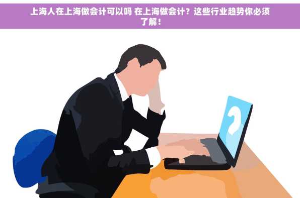 上海人在上海做会计可以吗 在上海做会计？这些行业趋势你必须了解！