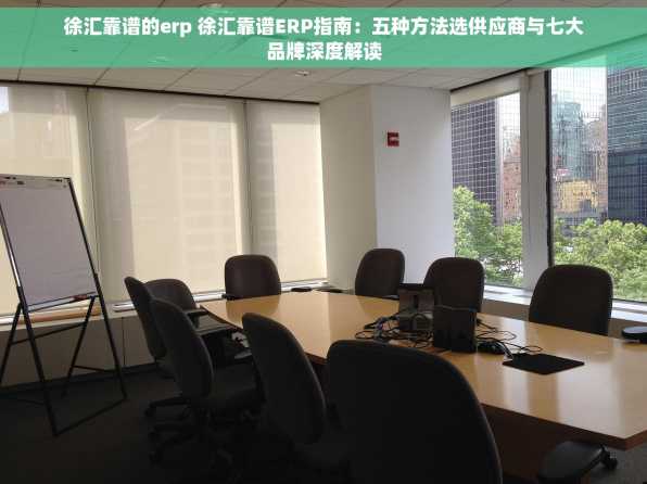 徐汇靠谱的erp 徐汇靠谱ERP指南：五种方法选供应商与七大品牌深度解读