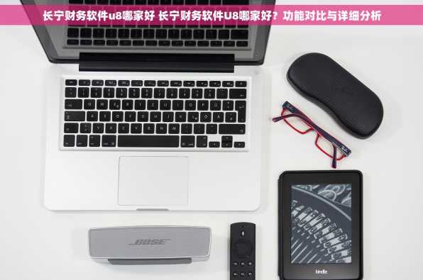 长宁财务软件u8哪家好 长宁财务软件U8哪家好？功能对比与详细分析