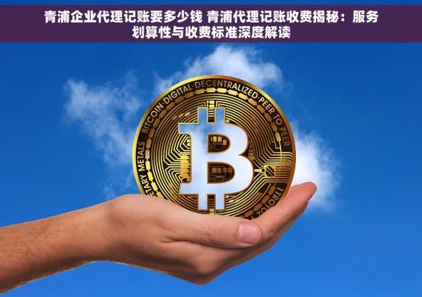 青浦企业代理记账要多少钱 青浦代理记账收费揭秘：服务划算性与收费标准深度解读