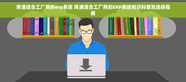 黄浦适合工厂用的erp系统 黄浦适合工厂用的ERP系统知识科普及选择指南