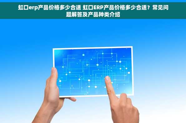 虹口erp产品价格多少合适 虹口ERP产品价格多少合适？常见问题解答及产品种类介绍