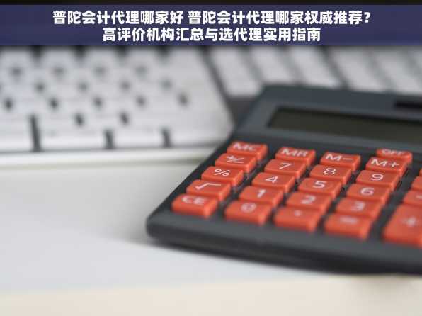 普陀会计代理哪家好 普陀会计代理哪家权威推荐？高评价机构汇总与选代理实用指南
