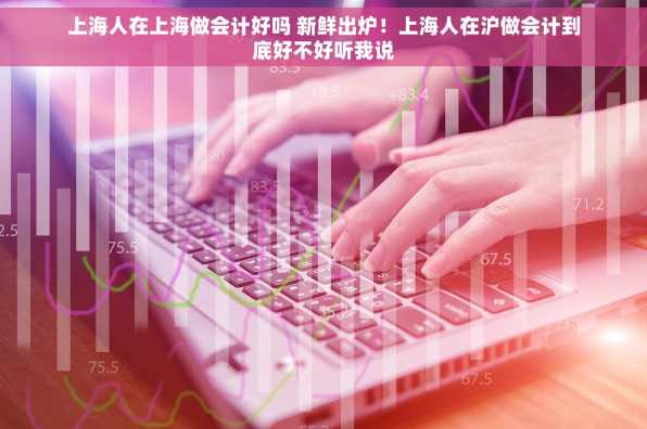 上海人在上海做会计好吗 新鲜出炉！上海人在沪做会计到底好不好听我说