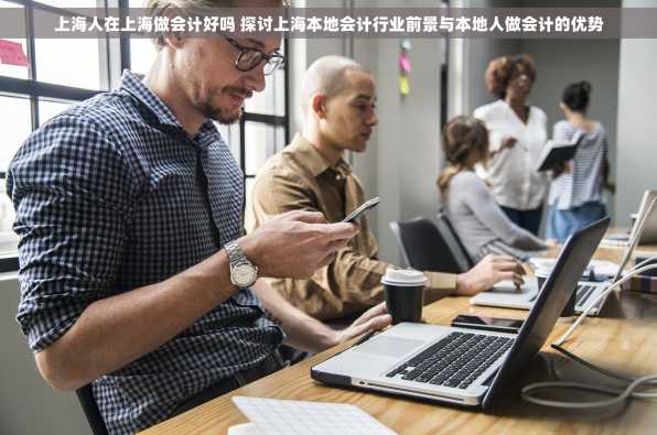 上海人在上海做会计好吗 探讨上海本地会计行业前景与本地人做会计的优势