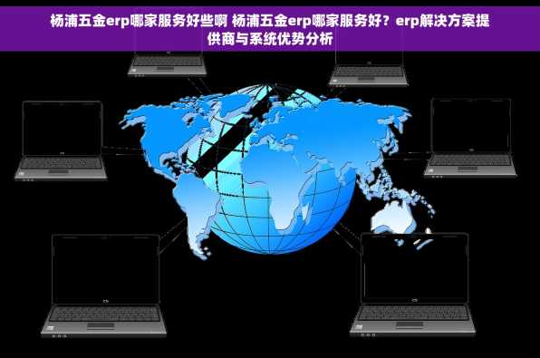 杨浦五金erp哪家服务好些啊 杨浦五金erp哪家服务好？erp解决方案提供商与系统优势分析