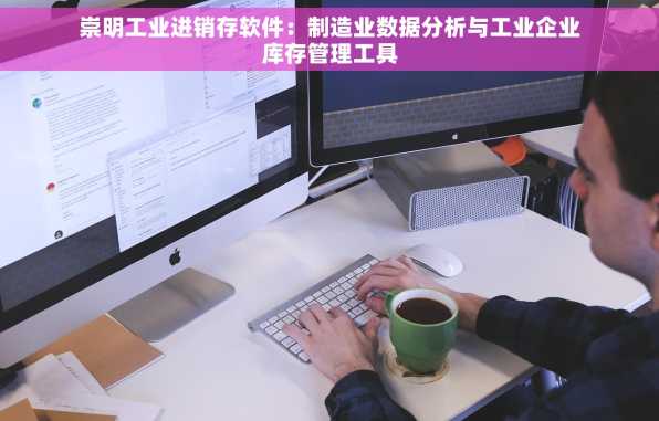 崇明工业进销存软件：制造业数据分析与工业企业库存管理工具