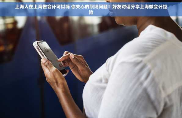 上海人在上海做会计可以吗 你关心的职场问题！好友对话分享上海做会计经验