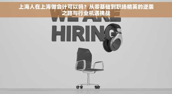 上海人在上海做会计可以吗？从零基础到职场精英的逆袭之路与行业机遇挑战