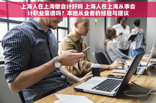 上海人在上海做会计好吗 上海人在上海从事会计职业靠谱吗？本地从业者的经验与建议