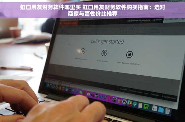 虹口用友财务软件哪里买 虹口用友财务软件购买指南：选对商家与高性价比推荐